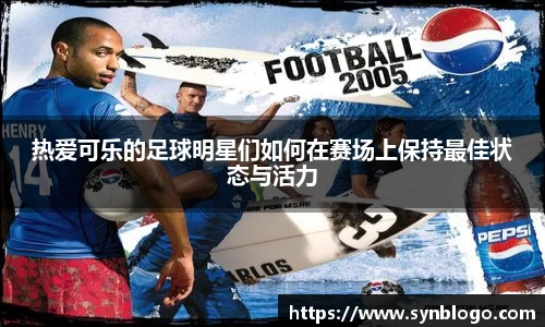 热爱可乐的足球明星们如何在赛场上保持最佳状态与活力