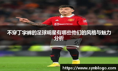 不穿丁字裤的足球明星有哪些他们的风格与魅力分析